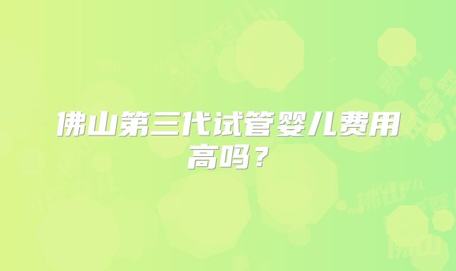 佛山第三代试管婴儿费用高吗？
