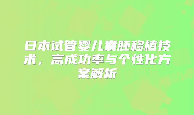 日本试管婴儿囊胚移植技术，高成功率与个性化方案解析