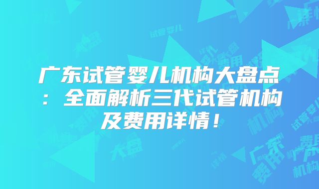 广东试管婴儿机构大盘点：全面解析三代试管机构及费用详情！