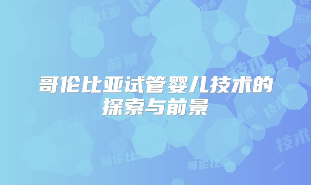 哥伦比亚试管婴儿技术的探索与前景