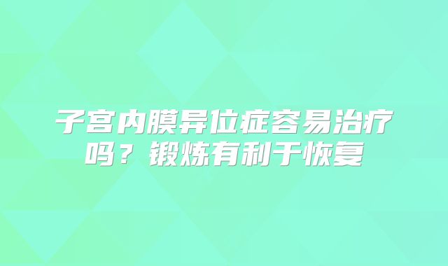 子宫内膜异位症容易治疗吗？锻炼有利于恢复