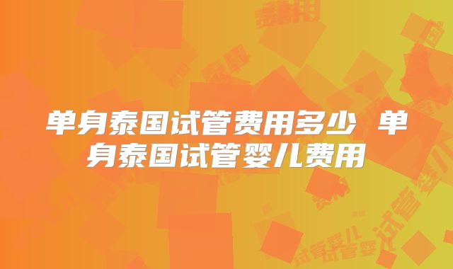 单身泰国试管费用多少 单身泰国试管婴儿费用