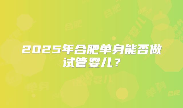 2025年合肥单身能否做试管婴儿?