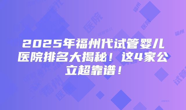 2025年福州代试管婴儿医院排名大揭秘！这4家公立超靠谱！