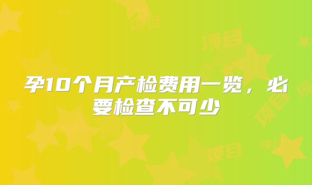 孕10个月产检费用一览,必要检查不可少