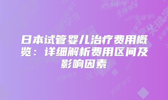日本试管婴儿治疗费用概览：详细解析费用区间及影响因素
