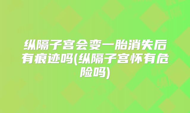 纵隔子宫会变一胎消失后有痕迹吗(纵隔子宫怀有危险吗)