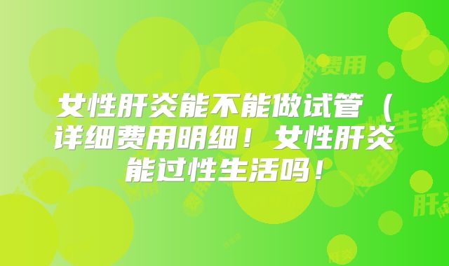 女性肝炎能不能做试管（详细费用明细！女性肝炎能过性生活吗！