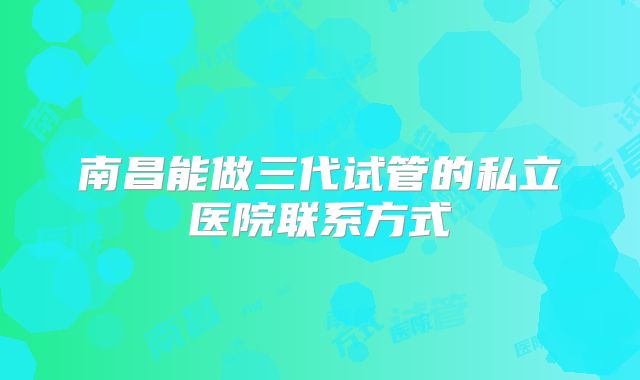 南昌能做三代试管的私立医院联系方式