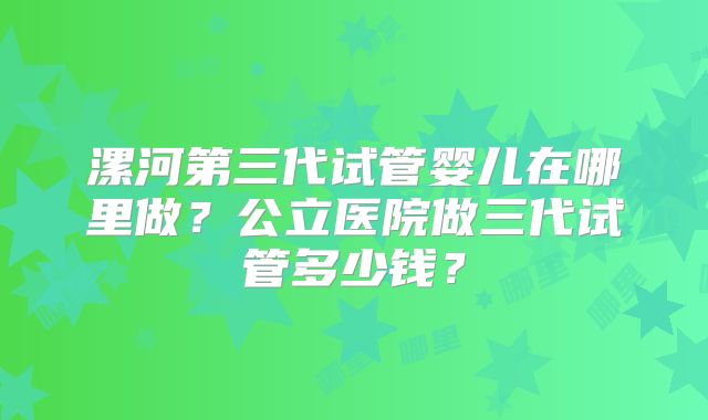 漯河第三代试管婴儿在哪里做？公立医院做三代试管多少钱？