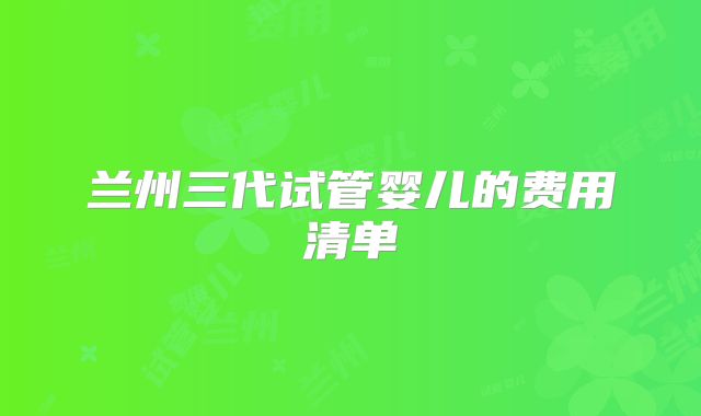 兰州三代试管婴儿的费用清单