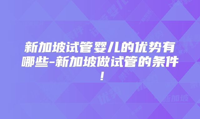 新加坡试管婴儿的优势有哪些-新加坡做试管的条件！