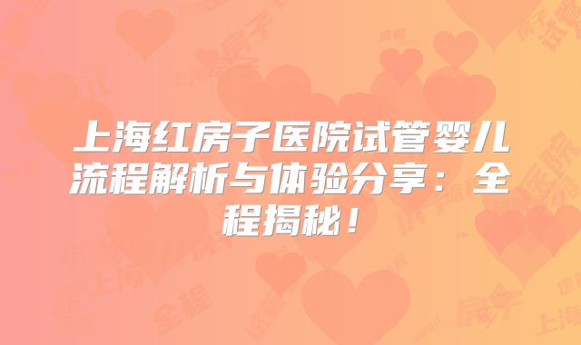 上海红房子医院试管婴儿流程解析与体验分享：全程揭秘！