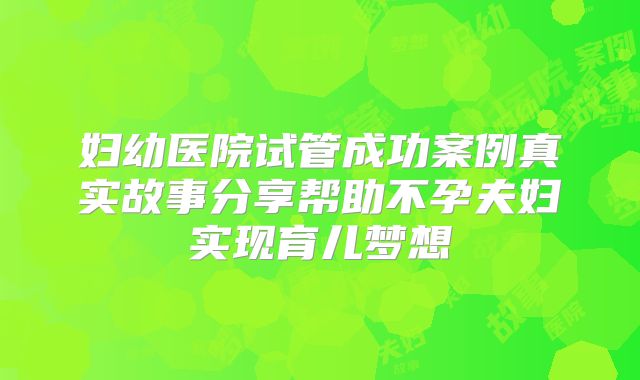 妇幼医院试管成功案例真实故事分享帮助不孕夫妇实现育儿梦想