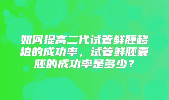 如何提高二代试管鲜胚移植的成功率，试管鲜胚囊胚的成功率是多少？