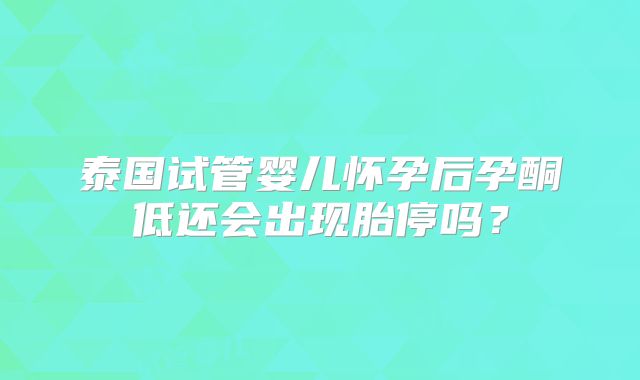 泰国试管婴儿怀孕后孕酮低还会出现胎停吗？