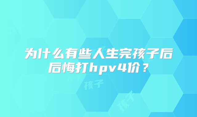 为什么有些人生完孩子后后悔打hpv4价？