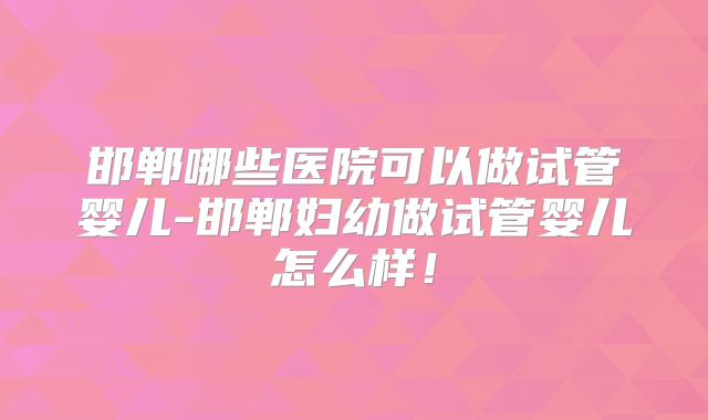 邯郸哪些医院可以做试管婴儿-邯郸妇幼做试管婴儿怎么样！