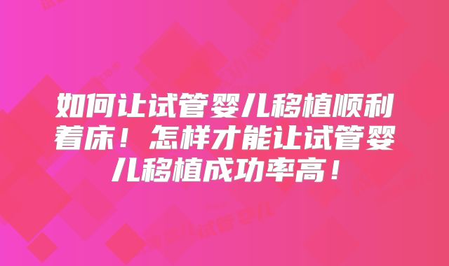如何让试管婴儿移植顺利着床！怎样才能让试管婴儿移植成功率高！