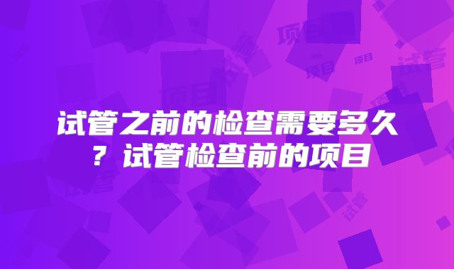 试管之前的检查需要多久?试管检查前的项目