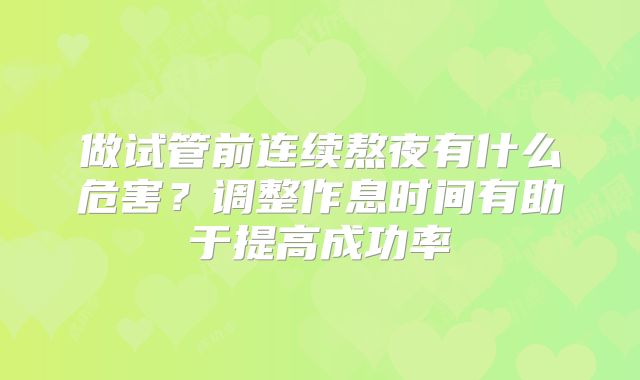 做试管前连续熬夜有什么危害？调整作息时间有助于提高成功率