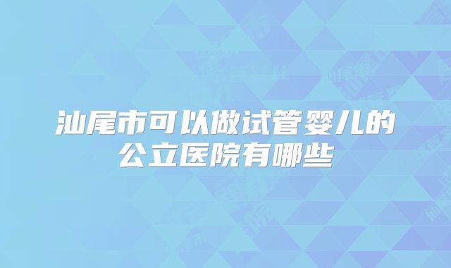 汕尾市可以做试管婴儿的公立医院有哪些
