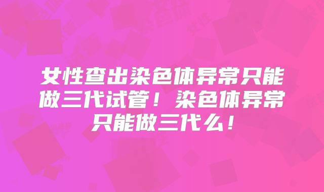 女性查出染色体异常只能做三代试管！染色体异常只能做三代么！