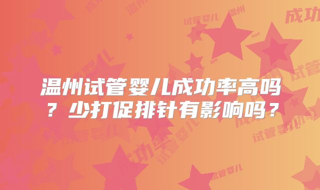 温州试管婴儿成功率高吗？少打促排针有影响吗？