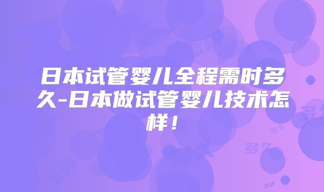 日本试管婴儿全程需时多久-日本做试管婴儿技术怎样！
