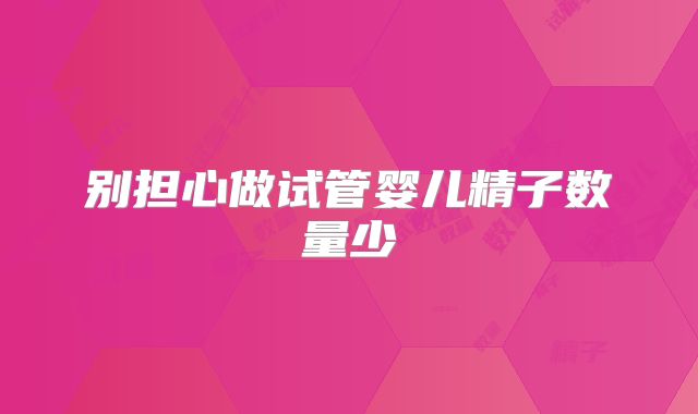 别担心做试管婴儿精子数量少