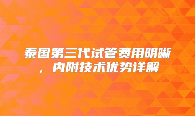 泰国第三代试管费用明晰，内附技术优势详解