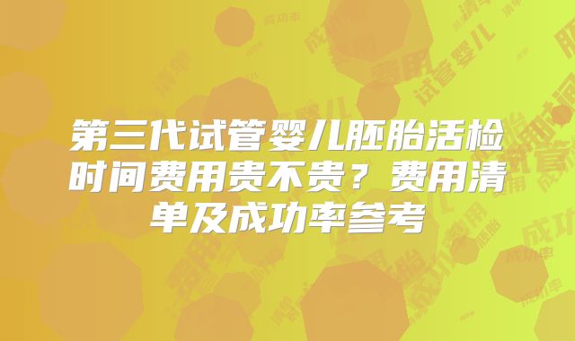 第三代试管婴儿胚胎活检时间费用贵不贵？费用清单及成功率参考