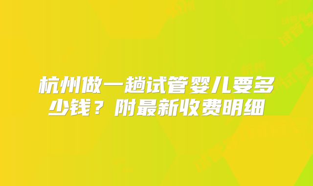 杭州做一趟试管婴儿要多少钱？附最新收费明细
