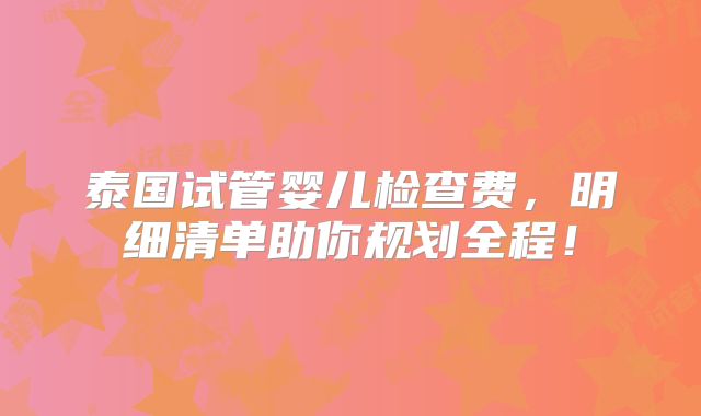 泰国试管婴儿检查费,明细清单助你规划全程!