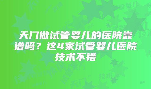 天门做试管婴儿的医院靠谱吗？这4家试管婴儿医院技术不错