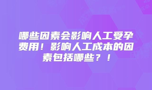 哪些因素会影响人工受孕费用！影响人工成本的因素包括哪些？！
