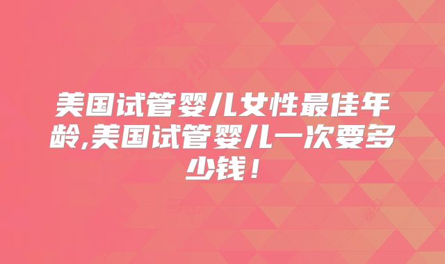 美国试管婴儿女性最佳年龄,美国试管婴儿一次要多少钱！