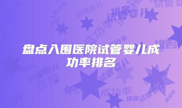 盘点入围医院试管婴儿成功率排名