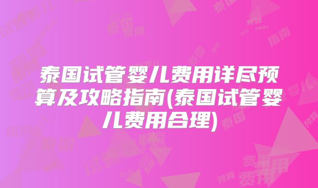 泰国试管婴儿费用详尽预算及攻略指南(泰国试管婴儿费用合理)