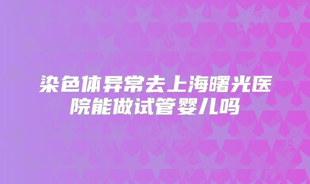 染色体异常去上海曙光医院能做试管婴儿吗