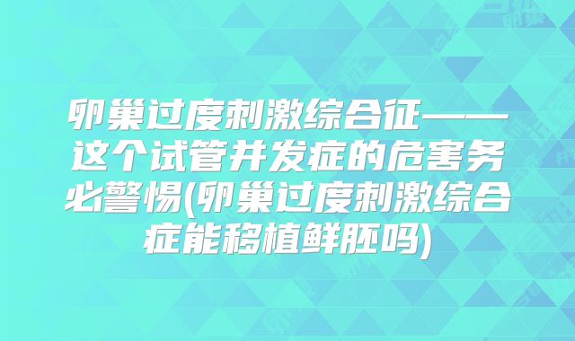 卵巢过度刺激综合征——这个试管并发症的危害务必警惕(卵巢过度刺激综合症能移植鲜胚吗)