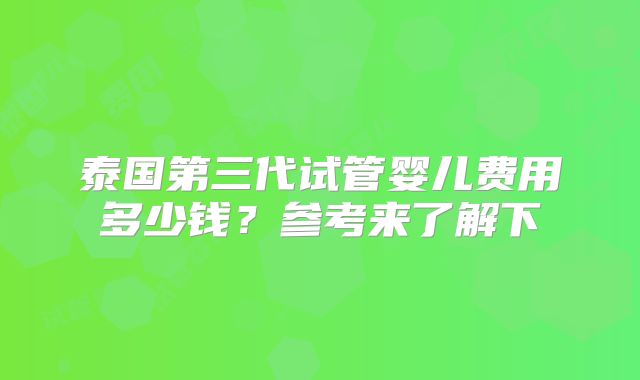 泰国第三代试管婴儿费用多少钱？参考来了解下