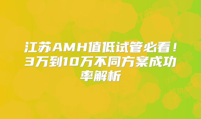 江苏AMH值低试管必看！3万到10万不同方案成功率解析