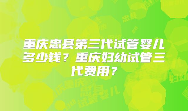 重庆忠县第三代试管婴儿多少钱？重庆妇幼试管三代费用？