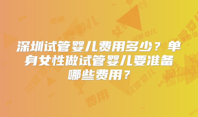 深圳试管婴儿费用多少？单身女性做试管婴儿要准备哪些费用？