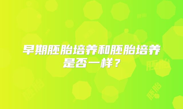 早期胚胎培养和胚胎培养是否一样？