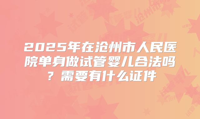 2025年在沧州市人民医院单身做试管婴儿合法吗？需要有什么证件