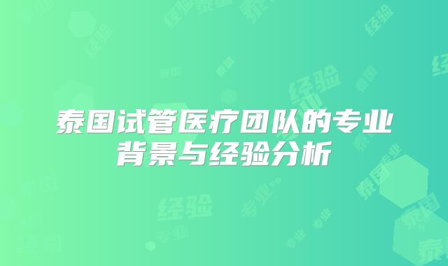 泰国试管医疗团队的专业背景与经验分析