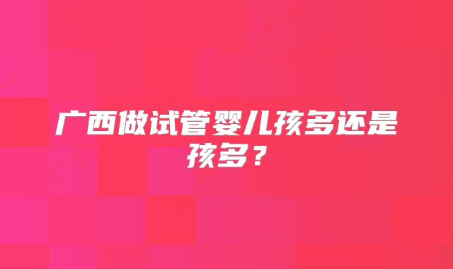 广西做试管婴儿孩多还是孩多？