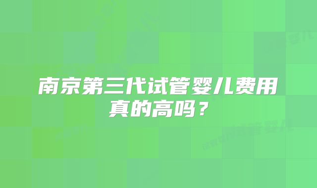 南京第三代试管婴儿费用真的高吗？